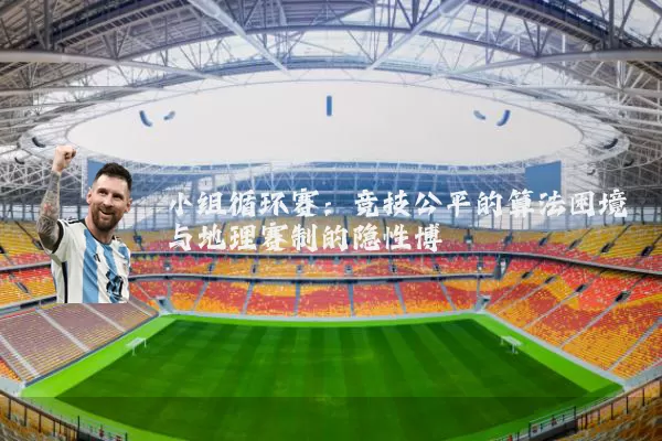 小组循环赛：竞技公平的算法困境与地理赛制的隐性博弈