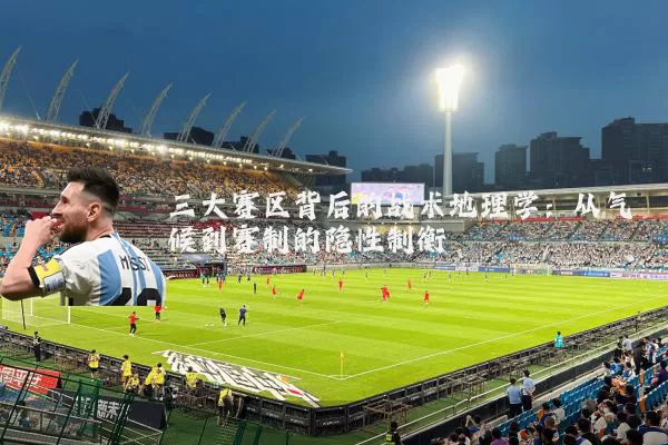 三大赛区背后的战术地理学：从气候到赛制的隐性制衡