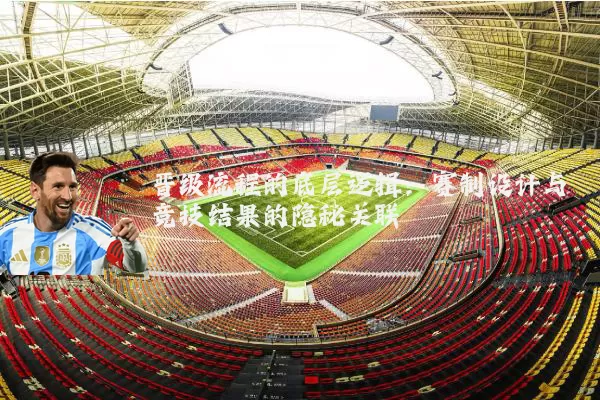 晋级流程的底层逻辑：赛制设计与竞技结果的隐秘关联