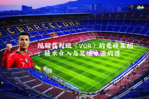 视频裁判组（VOR）的竞技真相：技术介入与足球本源的博弈