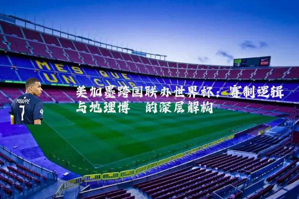 美加墨跨国联办世界杯：赛制逻辑与地理博弈的深层解构