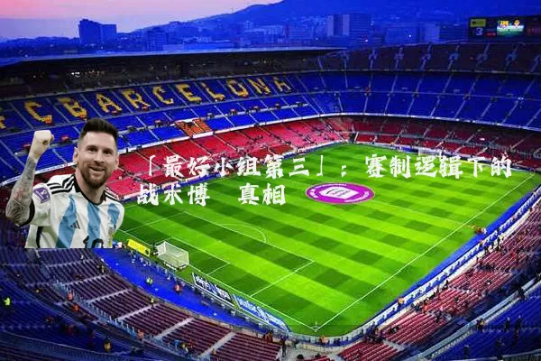 「最好小组第三」：赛制逻辑下的战术博弈真相