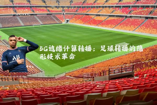 5G边缘计算转播：足球转播的隐形技术革命