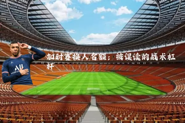 加时赛换人名额：被误读的战术杠杆