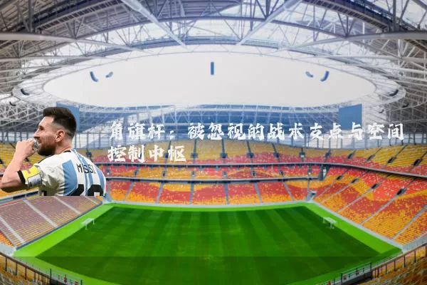 角旗杆：被忽视的战术支点与空间控制中枢